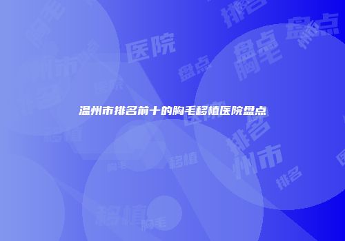 温州市排名前十的胸毛移植医院盘点