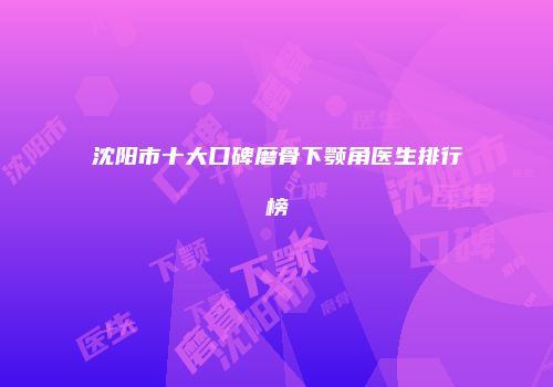 沈阳市十大口碑磨骨下颚角医生排行榜