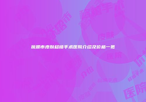 抚顺市皮肤移植手术医院介绍及价格一览