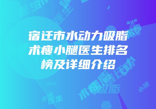 宿迁市水动力吸脂术瘦小腿医生排名榜及详细介绍