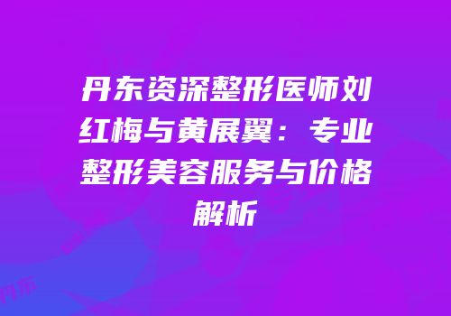 丹东资深整形医师刘红梅与黄展翼：专业整形美容服务与价格解析