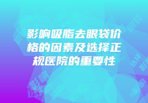 影响吸脂去眼袋价格的因素及选择正规医院的重要性