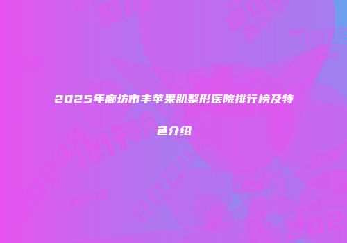 2025年廊坊市丰苹果肌整形医院排行榜及特色介绍