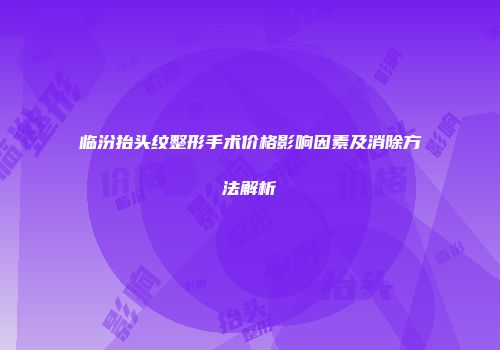 临汾抬头纹整形手术价格影响因素及消除方法解析