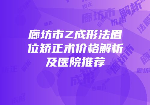 廊坊市Z成形法眉位矫正术价格解析及医院推荐