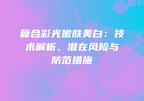 复合彩光嫩肤美白：技术解析、潜在风险与防范措施