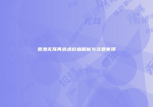 贵港无耳再造术价格解析与注意事项