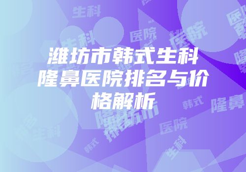 潍坊市韩式生科隆鼻医院排名与价格解析