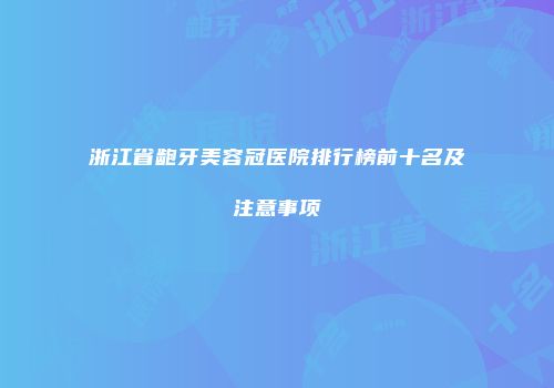 浙江省龅牙美容冠医院排行榜前十名及注意事项