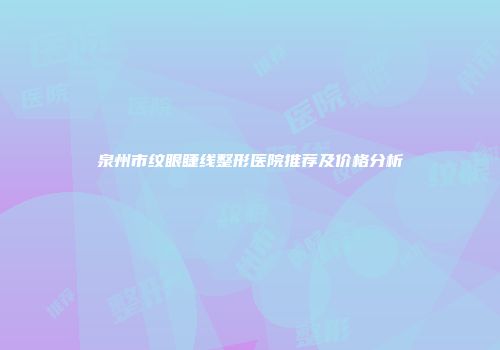 泉州市纹眼睫线整形医院推荐及价格分析