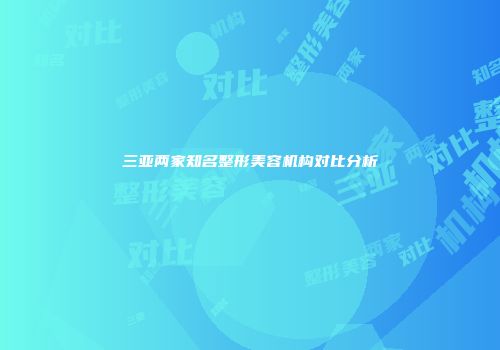 三亚两家知名整形美容机构对比分析