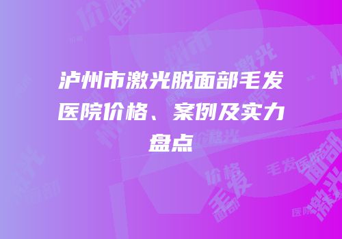 泸州市激光脱面部毛发医院价格、案例及实力盘点