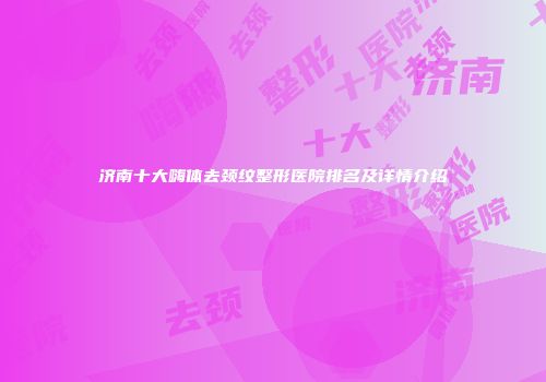 济南十大嗨体去颈纹整形医院排名及详情介绍