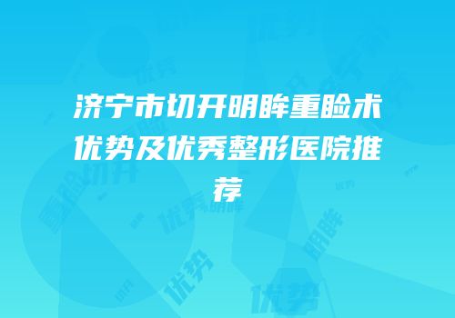 济宁市切开明眸重睑术优势及优秀整形医院推荐