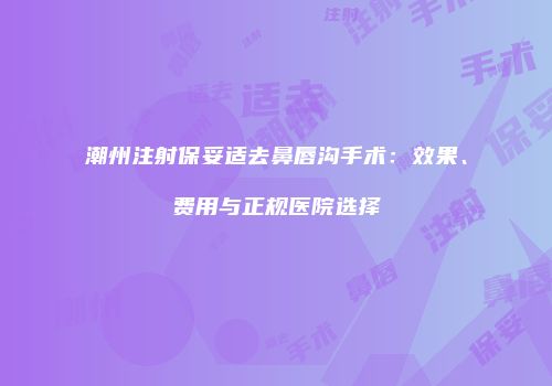 潮州注射保妥适去鼻唇沟手术：效果、费用与正规医院选择