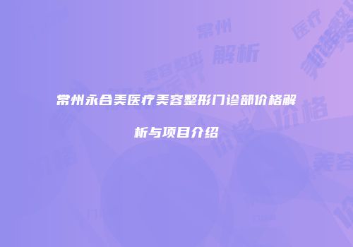 常州永合美医疗美容整形门诊部价格解析与项目介绍