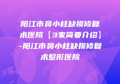 阳江市鼻小柱缺损修复术医院【3家简要介绍】-阳江市鼻小柱缺损修复术整形医院