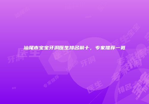 汕尾市宝宝牙洞医生排名前十，专家推荐一览