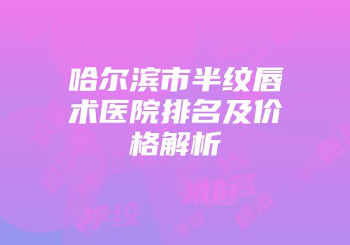 哈尔滨市半纹唇术医院排名及价格解析