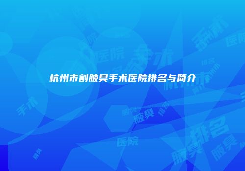 杭州市割腋臭手术医院排名与简介
