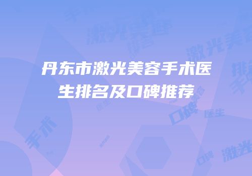 丹东市激光美容手术医生排名及口碑推荐