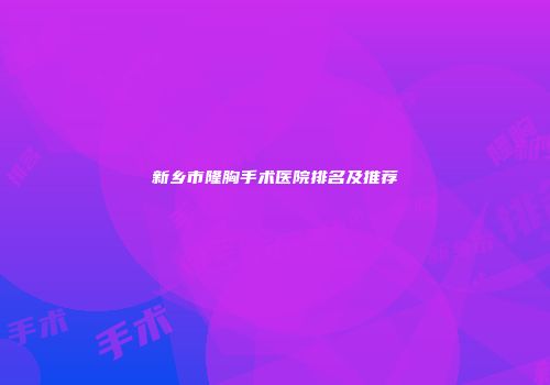 新乡市隆胸手术医院排名及推荐