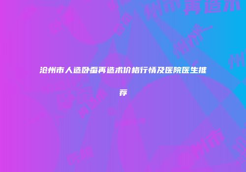 沧州市人造卧蚕再造术价格行情及医院医生推荐