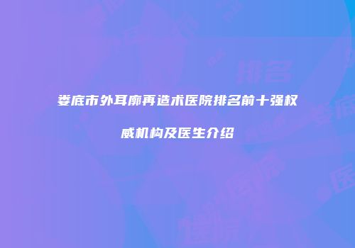 娄底市外耳廓再造术医院排名前十强权威机构及医生介绍