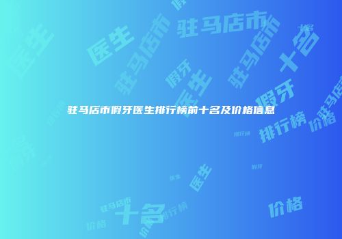 驻马店市假牙医生排行榜前十名及价格信息