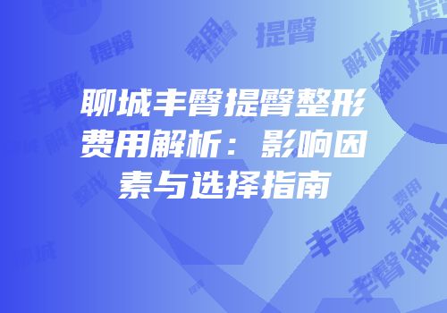 聊城丰臀提臀整形费用解析：影响因素与选择指南