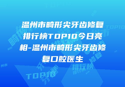 温州市畸形尖牙齿修复排行榜TOP10今日亮相-温州市畸形尖牙齿修复口腔医生