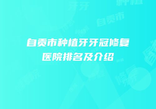 自贡市种植牙牙冠修复医院排名及介绍