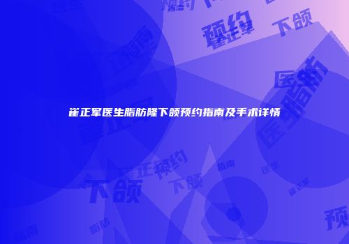 崔正军医生脂肪隆下颌预约指南及手术详情