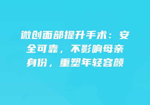 微创面部提升手术：安全可靠，不影响母亲身份，重塑年轻容颜