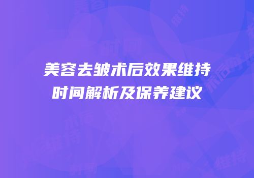 美容去皱术后效果维持时间解析及保养建议