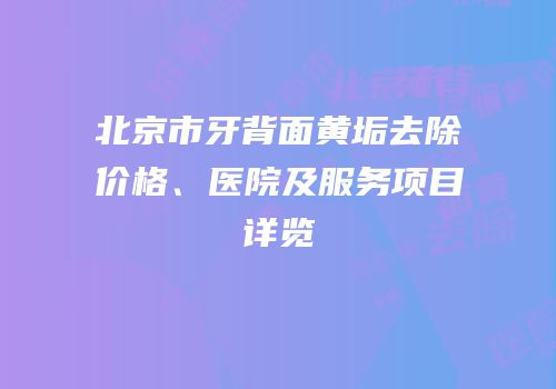 北京市牙背面黄垢去除价格、医院及服务项目详览