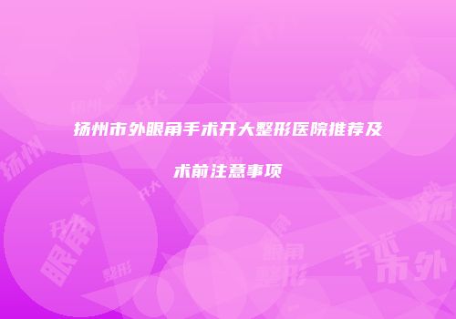 扬州市外眼角手术开大整形医院推荐及术前注意事项