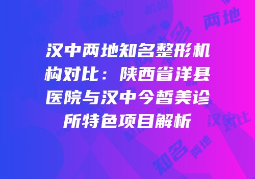 汉中两地知名整形机构对比：陕西省洋县医院与汉中今皙美诊所特色项目解析