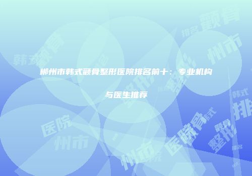 郴州市韩式颧骨整形医院排名前十：专业机构与医生推荐
