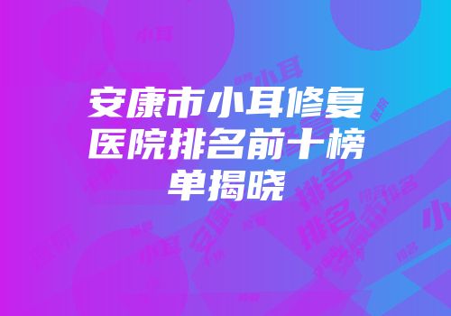 安康市小耳修复医院排名前十榜单揭晓