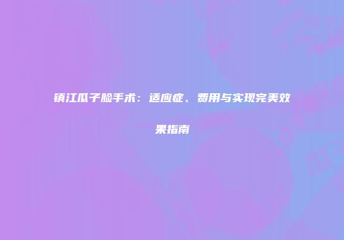 镇江瓜子脸手术：适应症、费用与实现完美效果指南