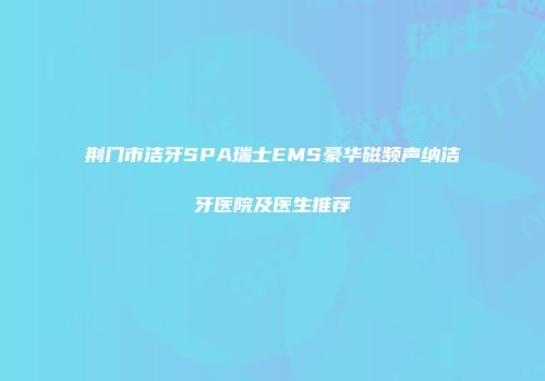 荆门市洁牙SPA瑞士EMS豪华磁频声纳洁牙医院及医生推荐
