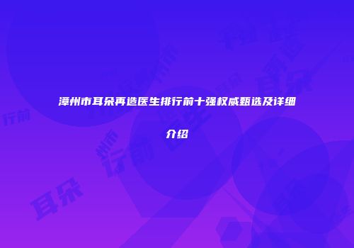 漳州市耳朵再造医生排行前十强权威甄选及详细介绍