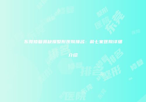 东莞修复鼻缺损整形医院排名：前七家医院详细介绍