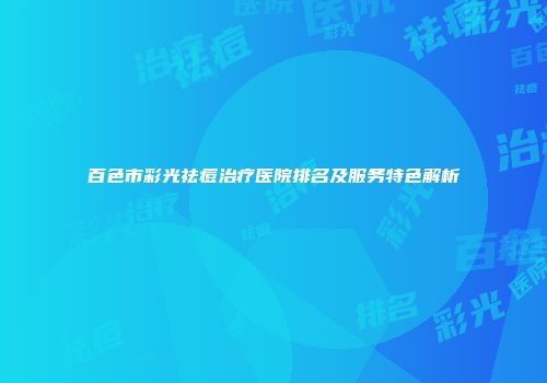 百色市彩光祛痘治疗医院排名及服务特色解析