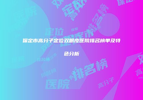 保定市高分子定位双眼皮医院排名榜单及特色分析