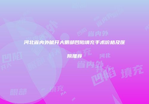 河北省内外眦开大眼部凹陷填充手术价格及医院推荐