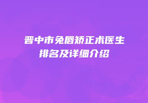 晋中市兔唇矫正术医生排名及详细介绍