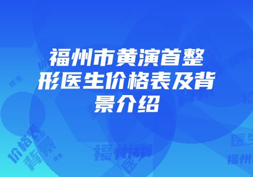 福州市黄演首整形医生价格表及背景介绍