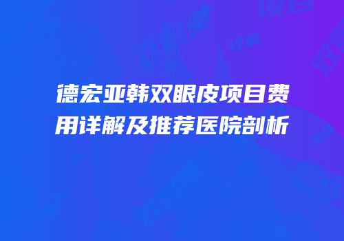 德宏亚韩双眼皮项目费用详解及推荐医院剖析